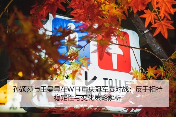 孙颖莎与王曼昱在WTT重庆冠军赛对战：反手相持稳定性与变化策略解析