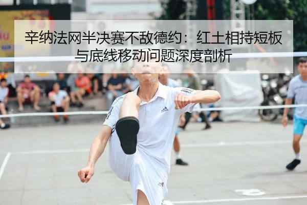 辛纳法网半决赛不敌德约：红土相持短板与底线移动问题深度剖析
