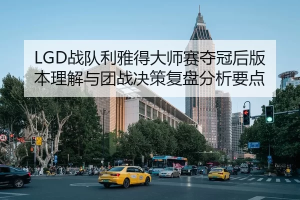 LGD战队利雅得大师赛夺冠后版本理解与团战决策复盘分析要点